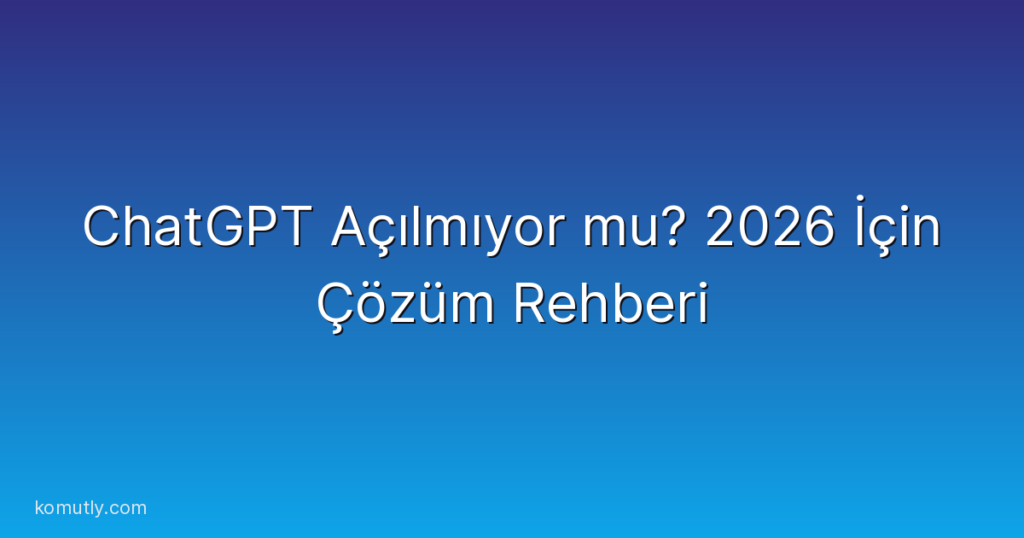 ChatGPT Açılmıyor mu? 2026 İçin Çözüm Rehberi