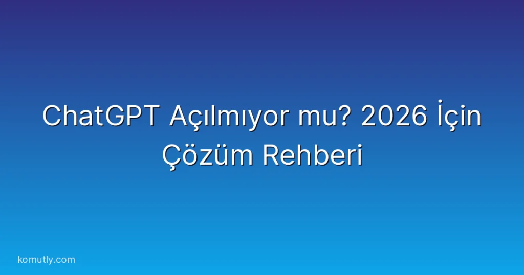ChatGPT Açılmıyor mu? 2026 İçin Çözüm Rehberi
