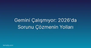 Gemini Çalışmıyor: 2026'da Sorunu Çözmenin Yolları
