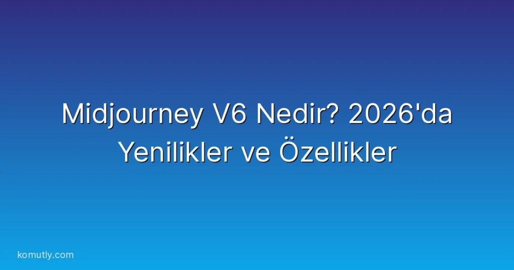 Midjourney V6 Nedir? 2026'da Yenilikler ve Özellikler